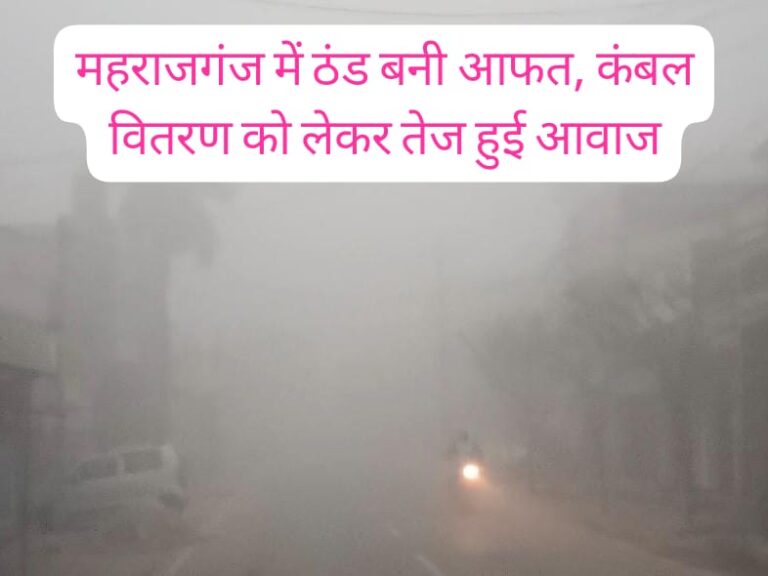 शीतलहर से कराह रहा महराजगंज, गांव-गांव से कंबल वितरण की उठी मांग